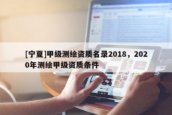 [寧夏]甲級測繪資質(zhì)名錄2018，2020年測繪甲級資質(zhì)條件