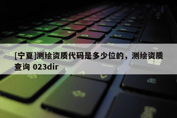 [寧夏]測(cè)繪資質(zhì)代碼是多少位的，測(cè)繪資質(zhì)查詢 023dir