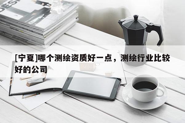 [寧夏]哪個測繪資質(zhì)好一點，測繪行業(yè)比較好的公司