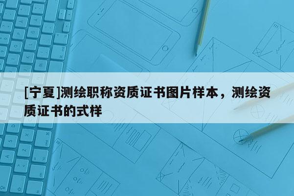 [寧夏]測(cè)繪職稱資質(zhì)證書圖片樣本，測(cè)繪資質(zhì)證書的式樣