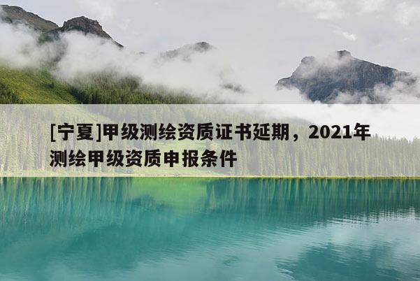 [寧夏]甲級(jí)測繪資質(zhì)證書延期，2021年測繪甲級(jí)資質(zhì)申報(bào)條件
