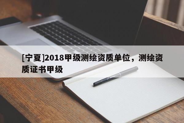 [寧夏]2018甲級測繪資質(zhì)單位，測繪資質(zhì)證書甲級