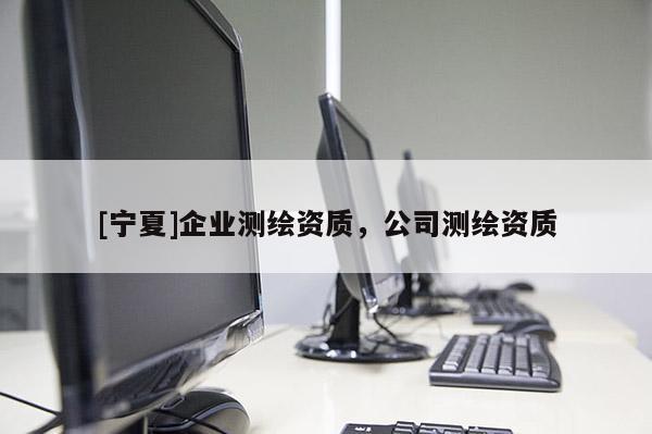 [寧夏]企業(yè)測繪資質，公司測繪資質