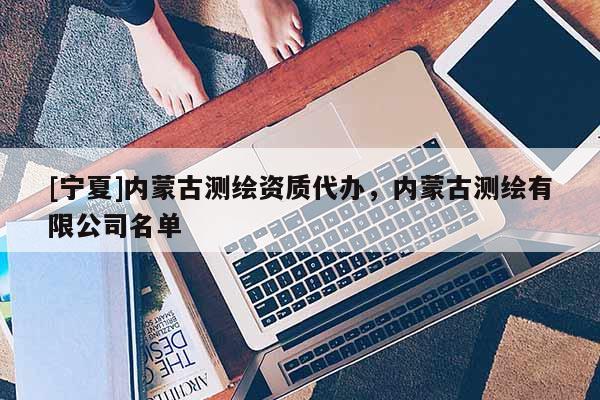 [寧夏]內(nèi)蒙古測繪資質(zhì)代辦，內(nèi)蒙古測繪有限公司名單