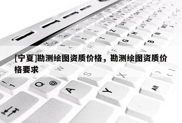 [寧夏]勘測繪圖資質價格，勘測繪圖資質價格要求