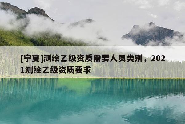 [寧夏]測(cè)繪乙級(jí)資質(zhì)需要人員類別，2021測(cè)繪乙級(jí)資質(zhì)要求