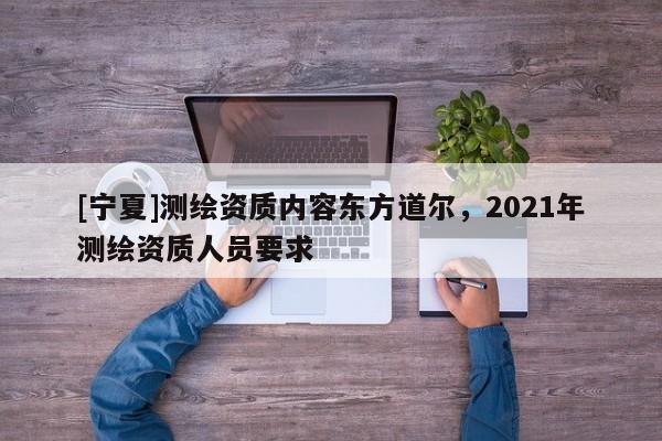 [寧夏]測繪資質內容東方道爾，2021年測繪資質人員要求