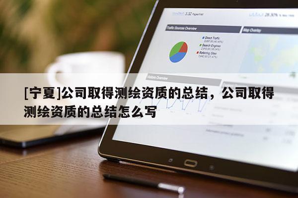 [寧夏]公司取得測(cè)繪資質(zhì)的總結(jié)，公司取得測(cè)繪資質(zhì)的總結(jié)怎么寫(xiě)