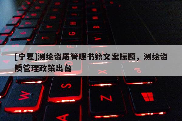 [寧夏]測繪資質(zhì)管理書籍文案標(biāo)題，測繪資質(zhì)管理政策出臺