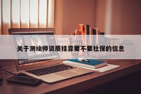 關(guān)于測繪師資質(zhì)掛靠要不要社保的信息