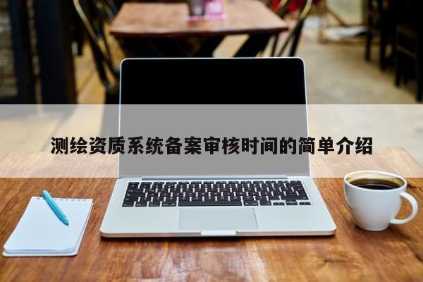 測(cè)繪資質(zhì)系統(tǒng)備案審核時(shí)間的簡單介紹