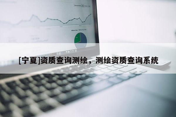 [寧夏]資質(zhì)查詢測繪，測繪資質(zhì)查詢系統(tǒng)