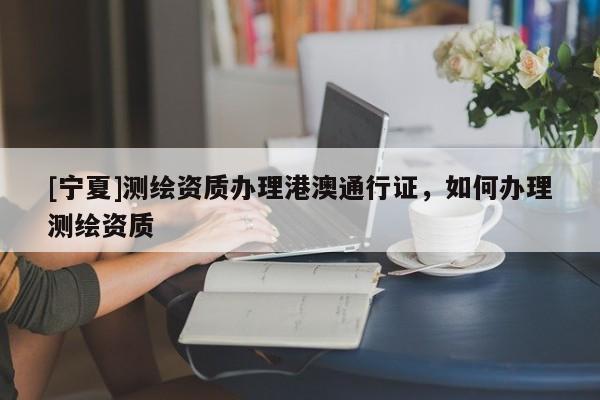 [寧夏]測(cè)繪資質(zhì)辦理港澳通行證，如何辦理測(cè)繪資質(zhì)