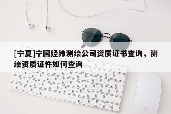 [寧夏]寧國經(jīng)緯測繪公司資質(zhì)證書查詢，測繪資質(zhì)證件如何查詢
