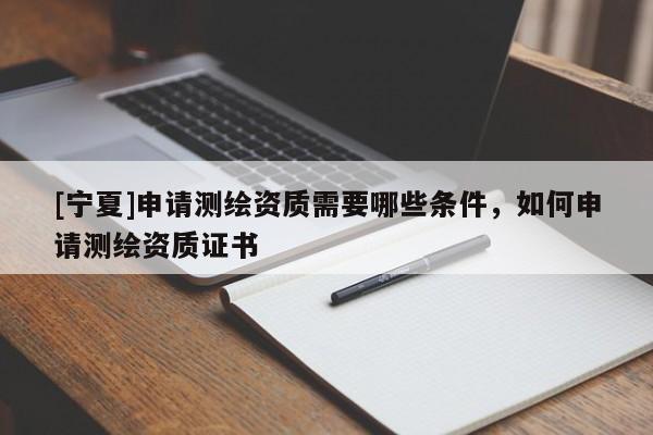 [寧夏]申請(qǐng)測(cè)繪資質(zhì)需要哪些條件，如何申請(qǐng)測(cè)繪資質(zhì)證書