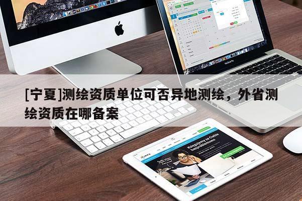 [寧夏]測(cè)繪資質(zhì)單位可否異地測(cè)繪，外省測(cè)繪資質(zhì)在哪備案