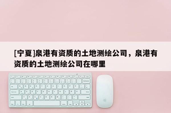 [寧夏]泉港有資質(zhì)的土地測(cè)繪公司，泉港有資質(zhì)的土地測(cè)繪公司在哪里