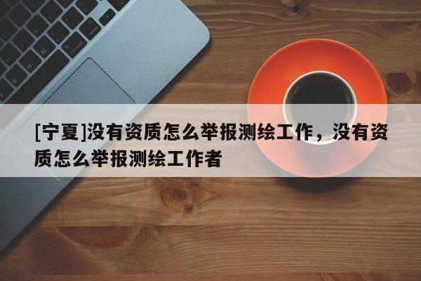 [寧夏]沒有資質(zhì)怎么舉報測繪工作，沒有資質(zhì)怎么舉報測繪工作者