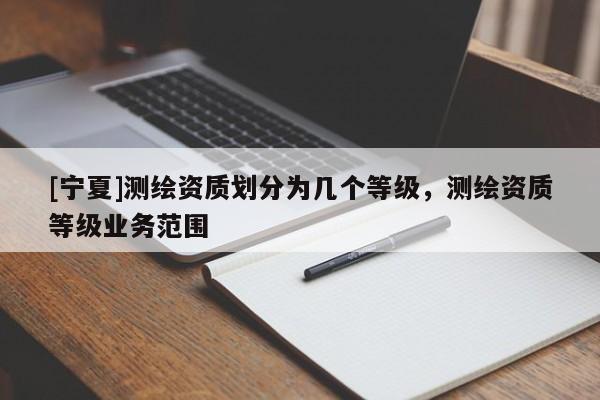 [寧夏]測繪資質(zhì)劃分為幾個(gè)等級(jí)，測繪資質(zhì)等級(jí)業(yè)務(wù)范圍