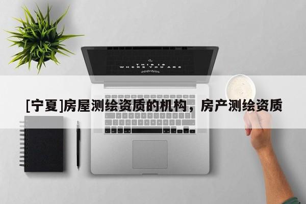 [寧夏]房屋測繪資質(zhì)的機(jī)構(gòu)，房產(chǎn)測繪資質(zhì)