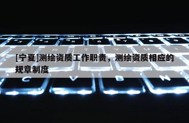 [寧夏]測繪資質(zhì)工作職責(zé)，測繪資質(zhì)相應(yīng)的規(guī)章制度