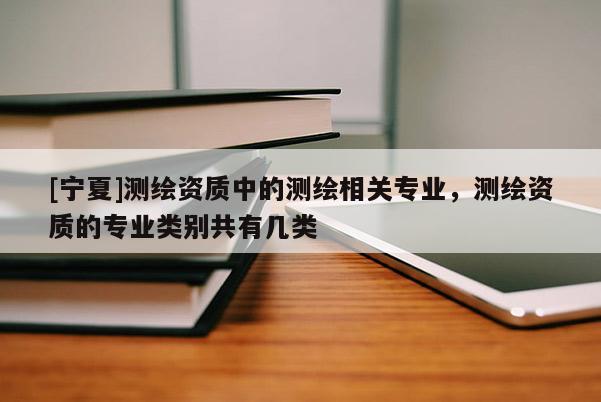 [寧夏]測(cè)繪資質(zhì)中的測(cè)繪相關(guān)專(zhuān)業(yè)，測(cè)繪資質(zhì)的專(zhuān)業(yè)類(lèi)別共有幾類(lèi)
