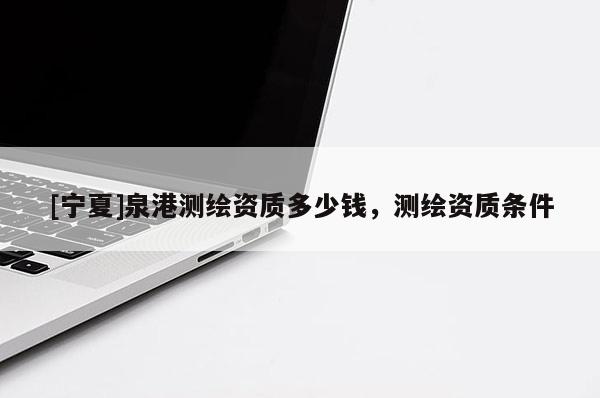 [寧夏]泉港測繪資質(zhì)多少錢，測繪資質(zhì)條件