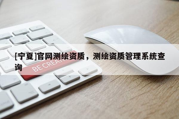 [寧夏]官網測繪資質，測繪資質管理系統(tǒng)查詢