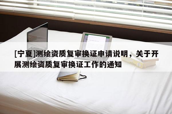 [寧夏]測(cè)繪資質(zhì)復(fù)審換證申請(qǐng)說明，關(guān)于開展測(cè)繪資質(zhì)復(fù)審換證工作的通知