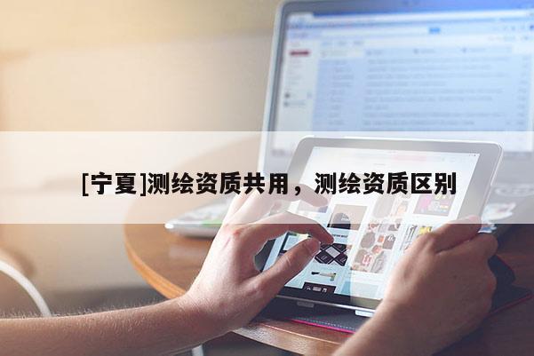 [寧夏]測繪資質(zhì)共用，測繪資質(zhì)區(qū)別