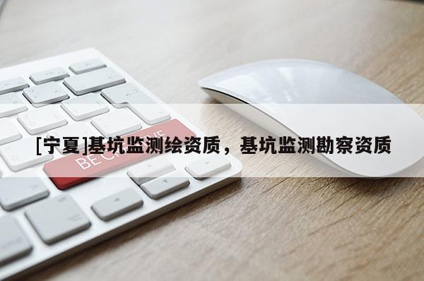 [寧夏]基坑監(jiān)測繪資質(zhì)，基坑監(jiān)測勘察資質(zhì)