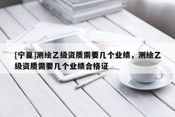 [寧夏]測(cè)繪乙級(jí)資質(zhì)需要幾個(gè)業(yè)績(jī)，測(cè)繪乙級(jí)資質(zhì)需要幾個(gè)業(yè)績(jī)合格證