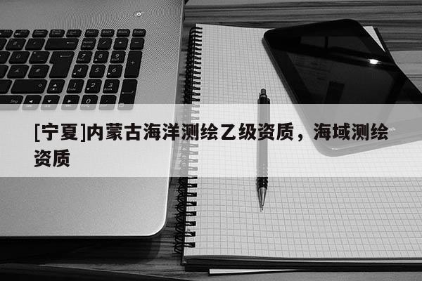 [寧夏]內(nèi)蒙古海洋測繪乙級(jí)資質(zhì)，海域測繪資質(zhì)