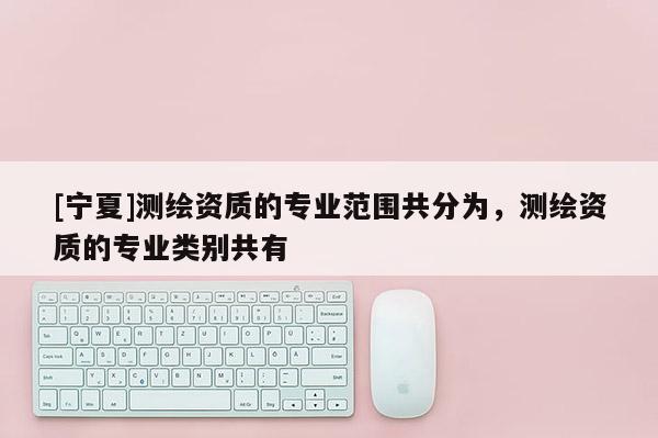 [寧夏]測繪資質(zhì)的專業(yè)范圍共分為，測繪資質(zhì)的專業(yè)類別共有