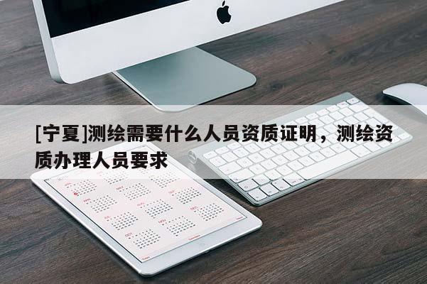 [寧夏]測繪需要什么人員資質(zhì)證明，測繪資質(zhì)辦理人員要求