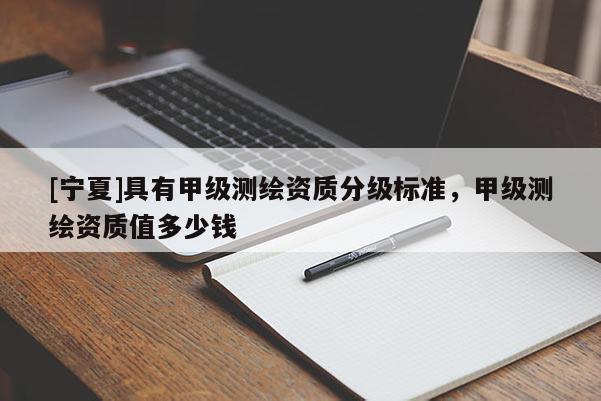 [寧夏]具有甲級(jí)測(cè)繪資質(zhì)分級(jí)標(biāo)準(zhǔn)，甲級(jí)測(cè)繪資質(zhì)值多少錢