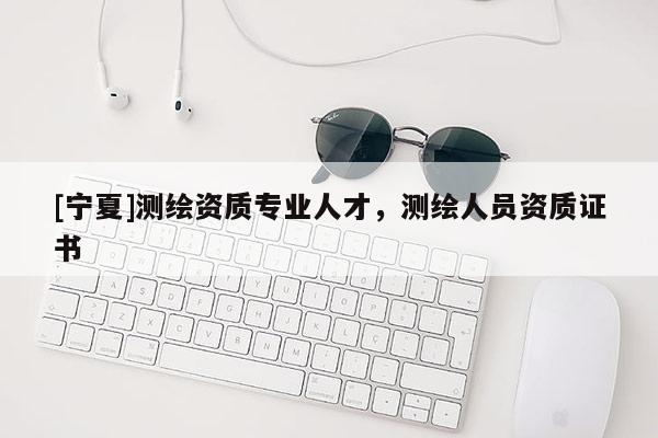 [寧夏]測(cè)繪資質(zhì)專業(yè)人才，測(cè)繪人員資質(zhì)證書