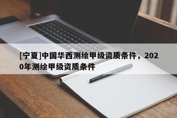 [寧夏]中國華西測繪甲級資質(zhì)條件，2020年測繪甲級資質(zhì)條件
