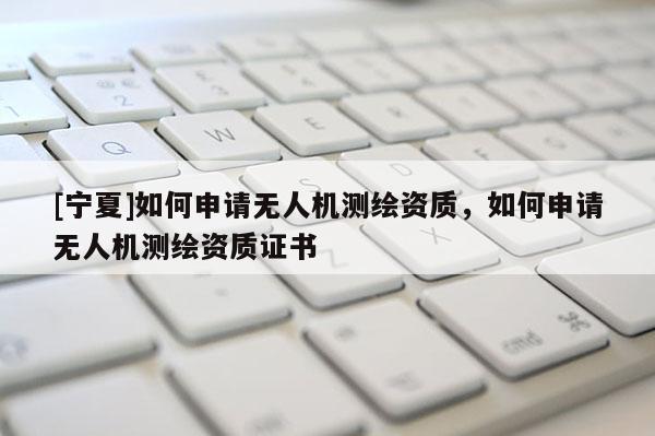 [寧夏]如何申請無人機測繪資質，如何申請無人機測繪資質證書
