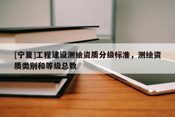 [寧夏]工程建設(shè)測繪資質(zhì)分級標(biāo)準(zhǔn)，測繪資質(zhì)類別和等級總數(shù)