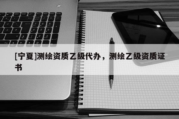 [寧夏]測繪資質乙級代辦，測繪乙級資質證書