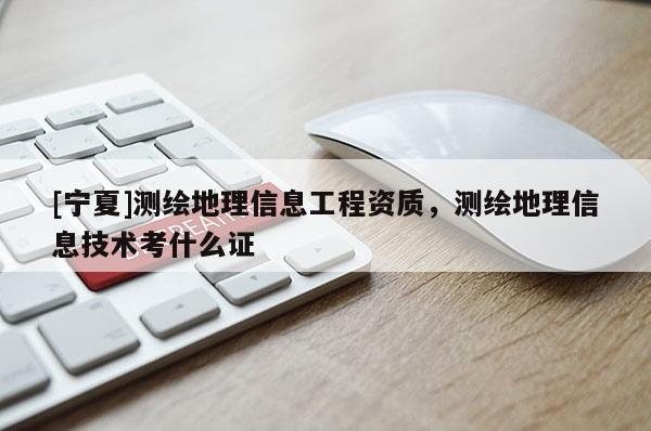 [寧夏]測(cè)繪地理信息工程資質(zhì)，測(cè)繪地理信息技術(shù)考什么證