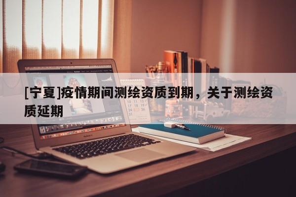 [寧夏]疫情期間測繪資質到期，關于測繪資質延期