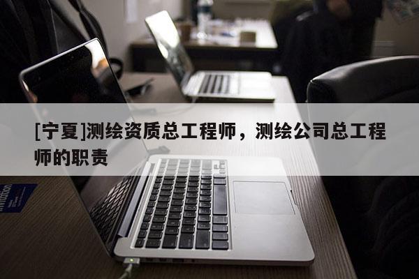 [寧夏]測繪資質(zhì)總工程師，測繪公司總工程師的職責(zé)