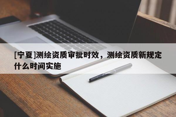 [寧夏]測(cè)繪資質(zhì)審批時(shí)效，測(cè)繪資質(zhì)新規(guī)定什么時(shí)間實(shí)施