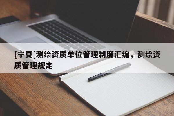 [寧夏]測(cè)繪資質(zhì)單位管理制度匯編，測(cè)繪資質(zhì)管理規(guī)定