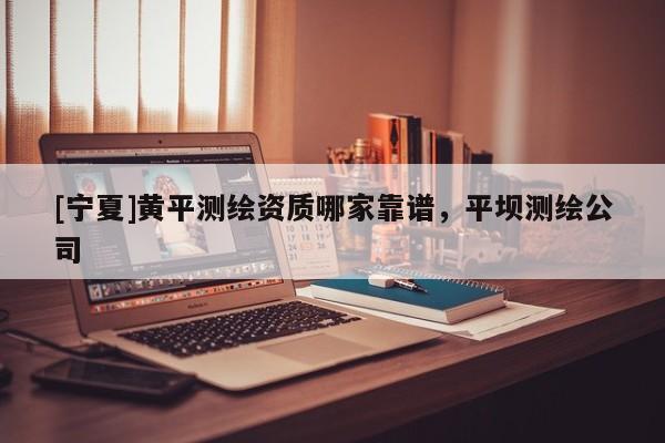[寧夏]黃平測繪資質(zhì)哪家靠譜，平壩測繪公司