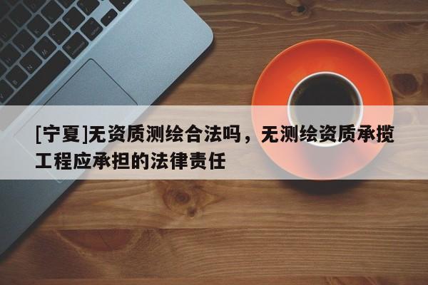 [寧夏]無(wú)資質(zhì)測(cè)繪合法嗎，無(wú)測(cè)繪資質(zhì)承攬工程應(yīng)承擔(dān)的法律責(zé)任