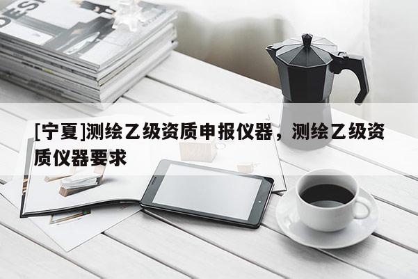 [寧夏]測(cè)繪乙級(jí)資質(zhì)申報(bào)儀器，測(cè)繪乙級(jí)資質(zhì)儀器要求