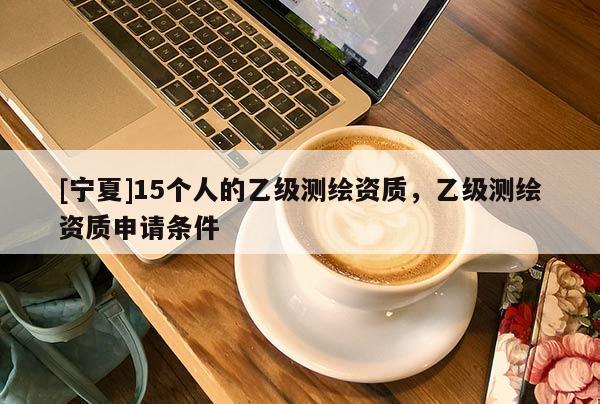 [寧夏]15個(gè)人的乙級(jí)測(cè)繪資質(zhì)，乙級(jí)測(cè)繪資質(zhì)申請(qǐng)條件